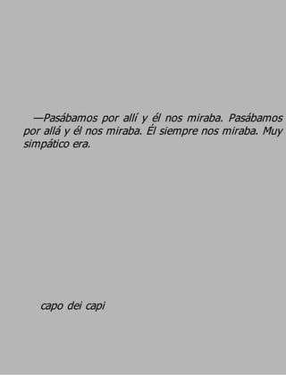 —Pasábamos por allí y él nos miraba. Pasábamos
por allá y él nos miraba. Él siempre nos miraba. Muy
simpático era.




   capo dei capi
 