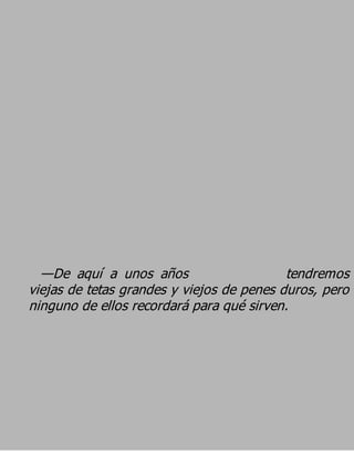 —De aquí a unos años                     tendremos
viejas de tetas grandes y viejos de penes duros, pero
ninguno de ellos recordará para qué sirven.
 