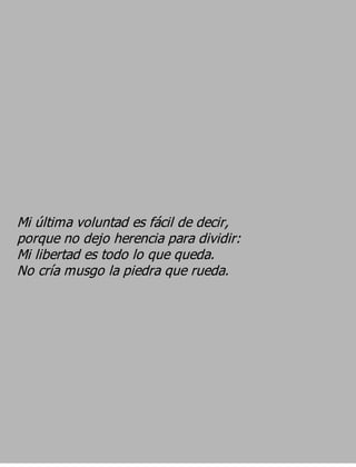 Mi última voluntad es fácil de decir,
porque no dejo herencia para dividir:
Mi libertad es todo lo que queda.
No cría musgo la piedra que rueda.
 