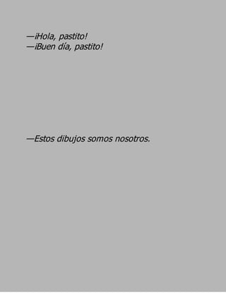 —¡Hola, pastito!
—¡Buen día, pastito!




—Estos dibujos somos nosotros.
 