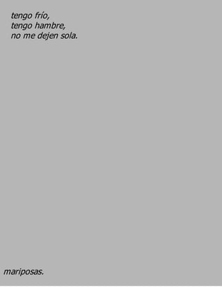 tengo frío,
 tengo hambre,
 no me dejen sola.




mariposas.
 