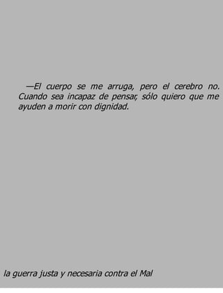 —El cuerpo se me arruga, pero el cerebro no.
    Cuando sea incapaz de pensar, sólo quiero que me
    ayuden a morir con dignidad.




la guerra justa y necesaria contra el Mal
 