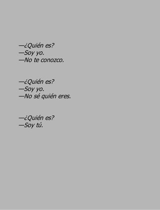 —¿Quién es?
—Soy yo.
—No te conozco.

—¿Quién es?
—Soy yo.
—No sé quién eres.

—¿Quién es?
—Soy tú.
 
