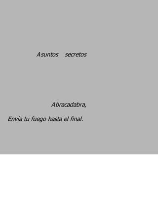 Asuntos secretos




                 Abracadabra,
Envía tu fuego hasta el final.
 