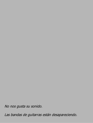 No nos gusta su sonido.
Las bandas de guitarras están desapareciendo.
 