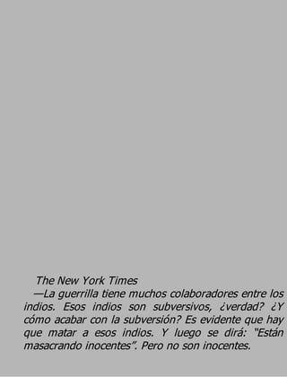 The New York Times
  —La guerrilla tiene muchos colaboradores entre los
indios. Esos indios son subversivos, ¿verdad? ¿Y
cómo acabar con la subversión? Es evidente que hay
que matar a esos indios. Y luego se dirá: “Están
masacrando inocentes”. Pero no son inocentes.
 