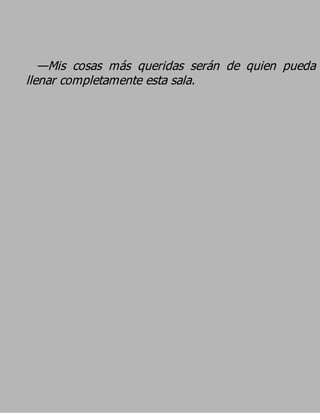 —Mis cosas más queridas serán de quien pueda
llenar completamente esta sala.
 