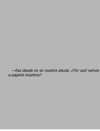 —Esa deuda no es nuestra deuda. ¿Por qué vamos
a pagarla nosotros?
 