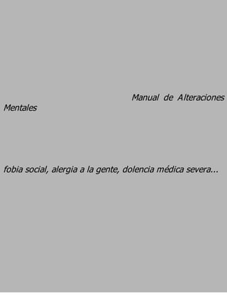 Manual de Alteraciones
Mentales




fobia social, alergia a la gente, dolencia médica severa...
 