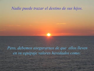 Pero, debemos asegurarnos de que  ellos lleven en su equipaje valores heredados como:  Nadie puede trazar el destino de sus hijos. 