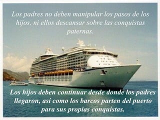 Los hijos deben continuar desde donde los padres llegaron, así como los barcos parten del puerto para sus propias conquistas. Los padres no deben manipular los pasos de los hijos, ni ellos descansar sobre las conquistas paternas. 