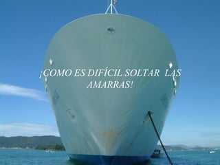 ¡COMO ES DIFÍCIL SOLTAR  LAS AMARRAS! 