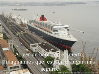 Al ver un barco en el puerto, imaginamos que  está en el lugar más seguro. 