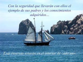 Esas reservas estarán en el interior de cada uno: Con la seguridad que llevarán con ellos el ejemplo de sus padres y los conocimientos adquiridos... 