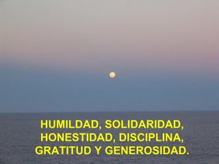 HUMILDAD, SOLIDARIDAD, HONESTIDAD, DISCIPLINA, GRATITUD Y GENEROSIDAD. 