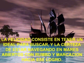 LA FELICIDAD CONSISTE EN TENER UN IDEAL PARA BUSCAR, Y LA CERTEZA DE ESTAR NAVEGANDO EN MARES ABIERTOS CON RUMBO Y MARCACION HACIA ESE LOGRO. 