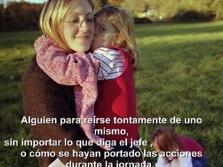 Alguien para reírse tontamente de uno mismo, sin importar lo que diga el jefe ,  o cómo se hayan portado las acciones durante la jornada.   