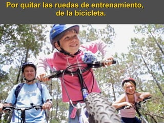 Por quitar las ruedas de entrenamiento,  de la bicicleta.  