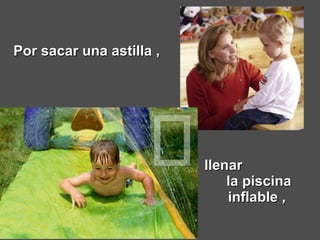 Por sacar una astilla ,   llenar  la piscina inflable ,  