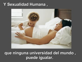 que ninguna universidad del mundo , puede igualar.   Y Sexualidad Humana , 