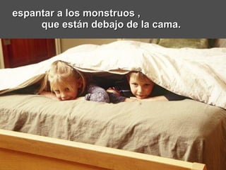 espantar a los monstruos ,  que están debajo de la cama.   
