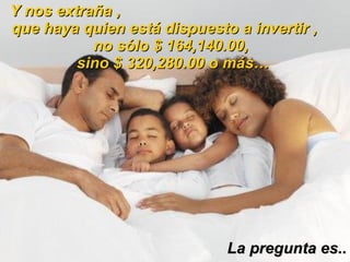Y nos extraña ,  que haya quien está dispuesto a invertir ,  no sólo $ 164,140.00,  sino $ 320,280.00 o más… La pregunta es.. 