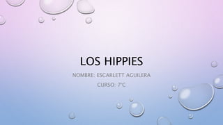 LOS HIPPIES 
NOMBRE: ESCARLETT AGUILERA 
CURSO: 7°C 
 
