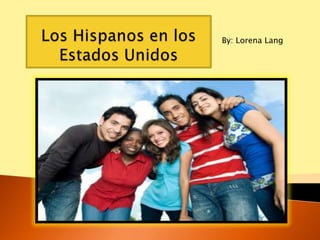 Los Hispanos en los EstadosUnidos By: Lorena Lang 