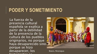 PODER Y SOMETIMIENTO
La fuerza de la
presencia cultural
española se explica a
partir de la debilidad
de la presencia de la
cultura de los pueblos
originarios, no porque
haya desaparecido sino
porque se hizo
desaparecer, los Boaco, Nicaragua
 