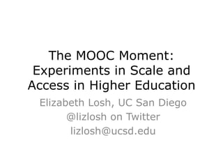 The MOOC Moment:
Experiments in Scale and
Access in Higher Education
Elizabeth Losh, UC San Diego
@lizlosh on Twitter
lizlosh@ucsd.edu
 