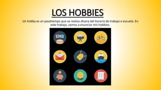 LOS HOBBIES
Un hobby es un pasatiempo que se realiza afuera del horario de trabajo o escuela. En
este trabajo, vamos a enunciar mis hobbies.
 
