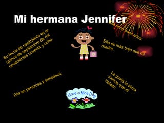 Mi hermana Jennifer Su fecha de nacimiento es el quince de septiembre de mil novecientos noventa y ocho. Ella tiene doce años.  Ella es perezosa y simpatica. Ella es más bajo que mi madre.  Le gusta la pizza menos que el helado 