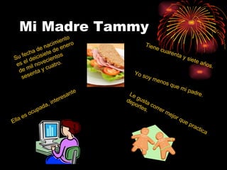 Mi Madre Tammy Su fecha de nacimiento es el deicisiete de enero de mil novecientos sesenta y cuatro. Tiene cuarenta y siete años. Ella es ocupada, interesante Yo soy menos que mi padre. Le gusta correr mejor que practica deportes.  