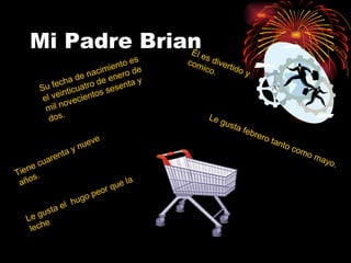 Mi Padre Brian Su fecha de nacimiento es el veinticuatro de enero de mil novecientos sesenta y dos. Tiene cuarenta y nueve años. Él es divertido y comico.  Le gusta febrero tanto como mayo. Le gusta el  hugo peor que la leche 