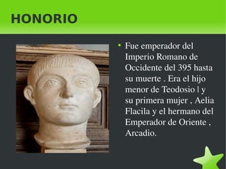 HONORIO
●

Fue emperador del  
Imperio Romano de 
Occidente del 395 hasta 
su muerte . Era el hijo 
menor de Teodosio | y ...