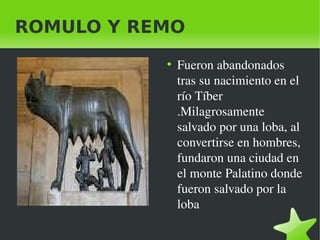 ROMULO Y REMO
●

Fueron abandonados 
tras su nacimiento en el 
río Tíber 
.Milagrosamente 
salvado por una loba, al 
conve...