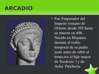 ARCADIO
●

Fue Emperador del 
Imperio romano de 
Oriente desde 395 hasta 
su muerte en 408. 
Nacido en Hispania 
durante e...