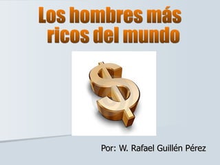 Por: W. Rafael Guillén Pérez Los hombres más ricos del mundo 