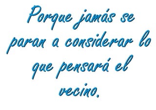 Porque jamás se
paran a considerar lo
   que pensará el
       vecino.
 