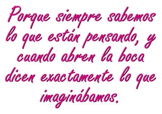 Porque siempre sabemos
lo que están pensando, y
  cuando abren la boca
dicen exactamente lo que
      imaginábamos.
 
