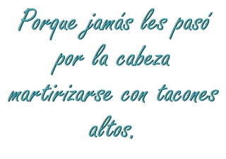 Porque jamás les pasó
     por la cabeza
martirizarse con tacones
         altos.
 