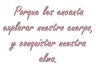 Porque les encanta
explorar nuestro cuerpo,
  y conquistar nuestra
          alma.
 