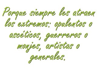 Porque siempre les atraen
los extremos: opulentos o
 ascéticos, guerreros o
    monjes, artistas o
       generales.
 