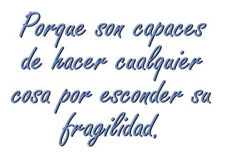 Porque son capaces
 de hacer cualquier
cosa por esconder su
     fragilidad.
 