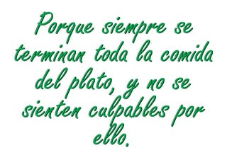 Porque siempre se
terminan toda la comida
   del plato, y no se
 sienten culpables por
          ello.
 