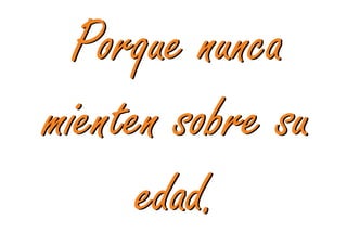 Porque nunca
mienten sobre su
      edad.
 