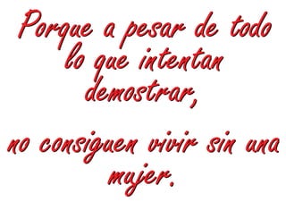 Porque a pesar de todo
     lo que intentan
       demostrar,
no consiguen vivir sin una
          mujer.
 