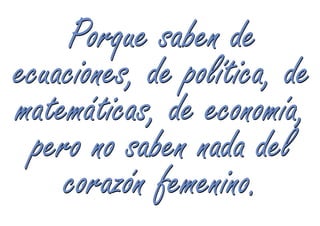 Porque saben de
ecuaciones, de política, de
matemáticas, de economía,
 pero no saben nada del
    corazón femenino.
 