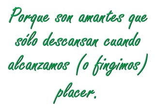 Porque son amantes que
 sólo descansan cuando
alcanzamos (o fingimos)
        placer.
 