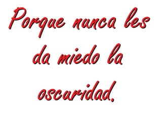 Porque nunca les
  da miedo la
   oscuridad.
 